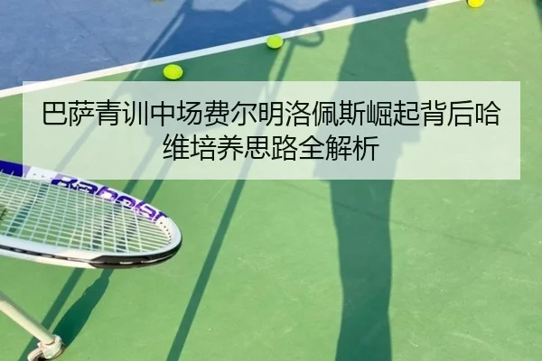 巴萨青训中场费尔明洛佩斯崛起背后哈维培养思路全解析