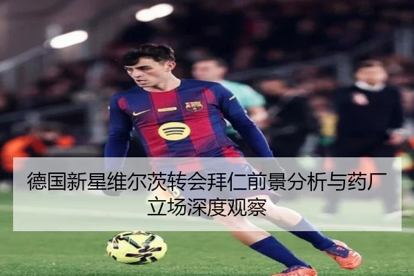 德国新星维尔茨转会拜仁前景分析与药厂立场深度观察